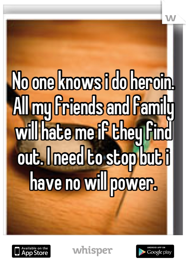 No one knows i do heroin. All my friends and family will hate me if they find out. I need to stop but i have no will power.