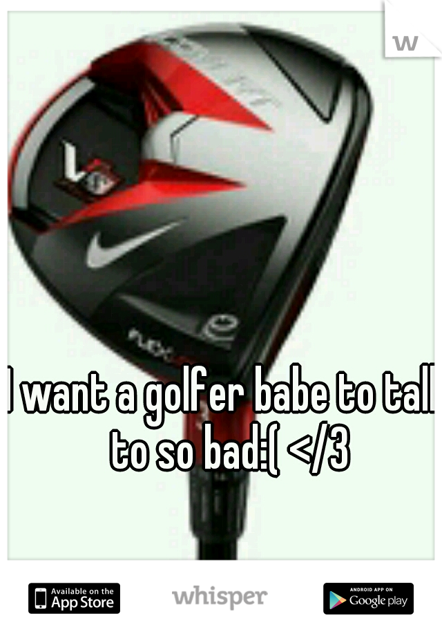 I want a golfer babe to talk to so bad:( </3