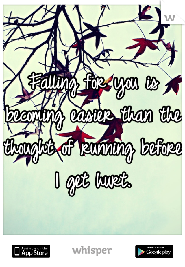 Falling for you is becoming easier than the thought of running before I get hurt.