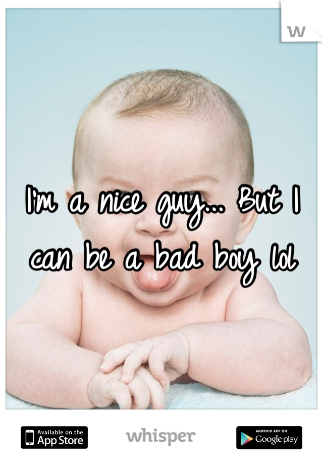 I'm a nice guy... But I can be a bad boy lol