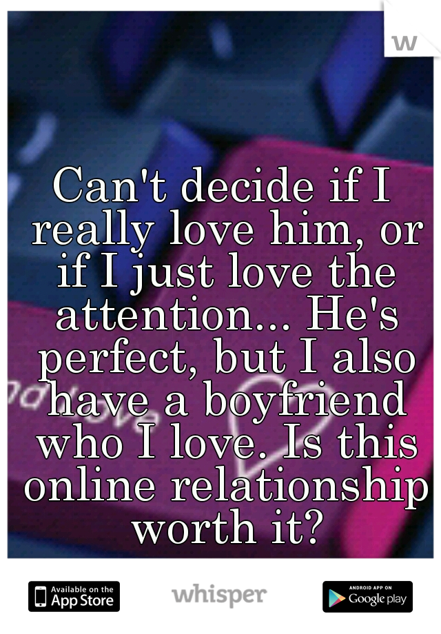 Can't decide if I really love him, or if I just love the attention... He's perfect, but I also have a boyfriend who I love. Is this online relationship worth it?