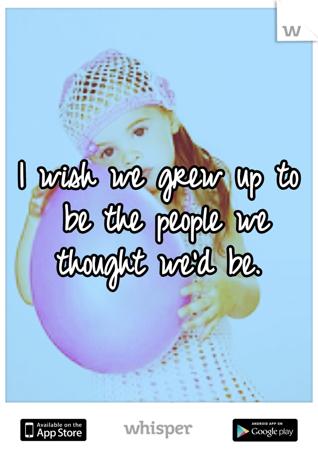 I wish we grew up to be the people we thought we'd be. 