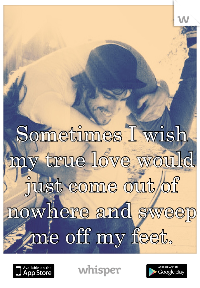 Sometimes I wish my true love would just come out of nowhere and sweep me off my feet.