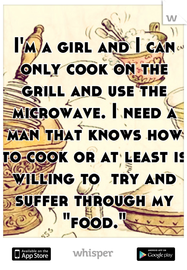 I'm a girl and I can only cook on the grill and use the microwave. I need a man that knows how to cook or at least is willing to  try and suffer through my "food."