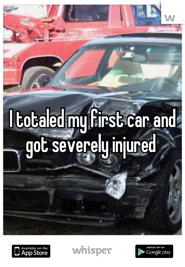 I totaled my first car and got severely injured 
