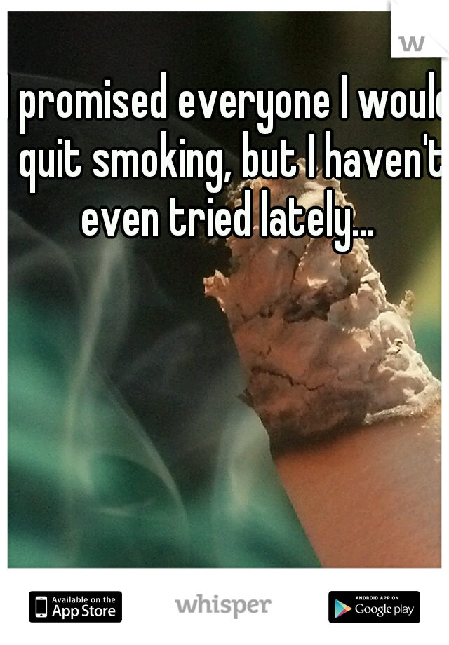 I promised everyone I would quit smoking, but I haven't even tried lately... 