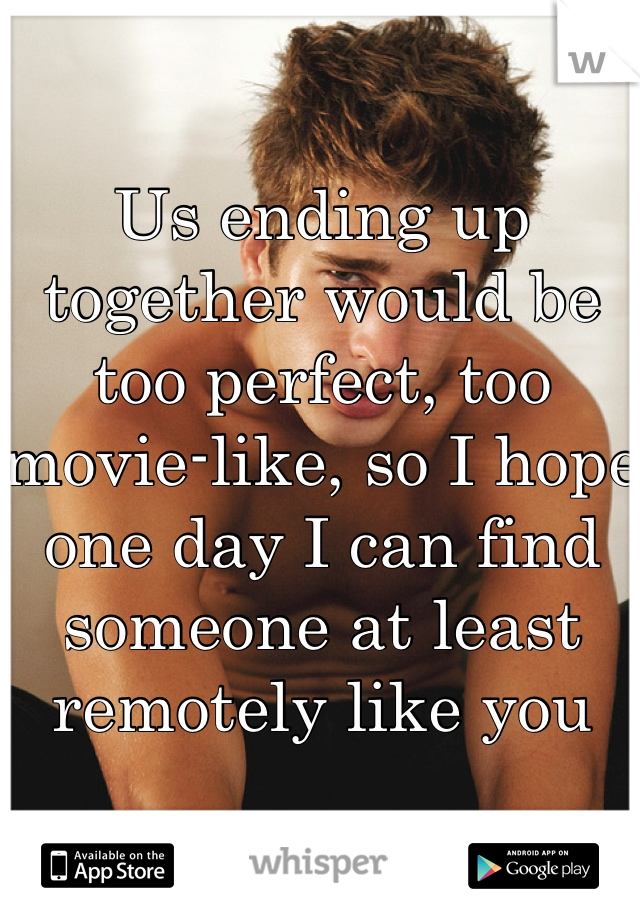 Us ending up together would be too perfect, too movie-like, so I hope one day I can find someone at least remotely like you