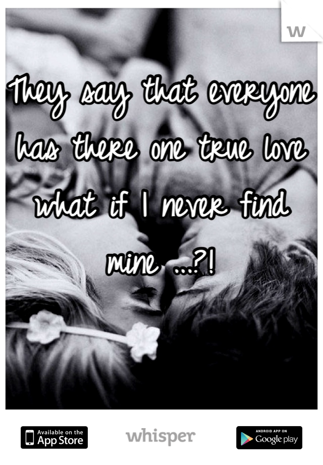 They say that everyone has there one true love what if I never find mine ...?!