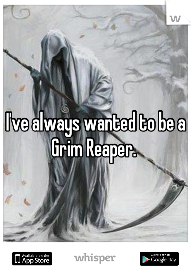I've always wanted to be a Grim Reaper. 