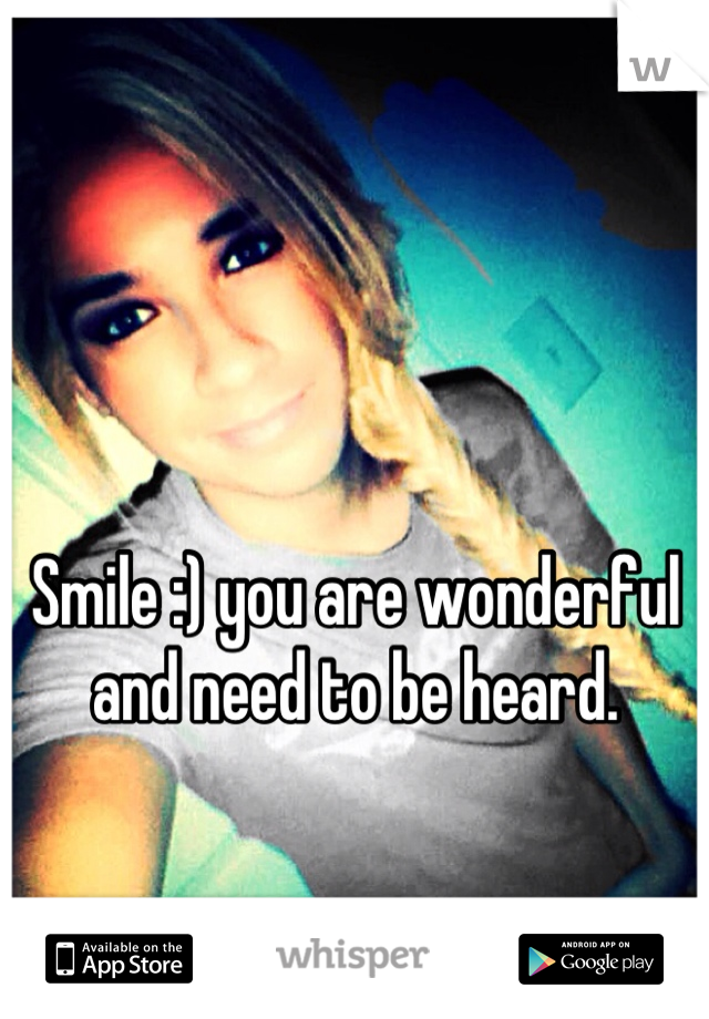 Smile :) you are wonderful and need to be heard.