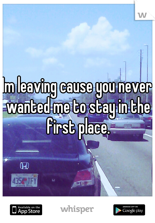Im leaving cause you never wanted me to stay in the first place.