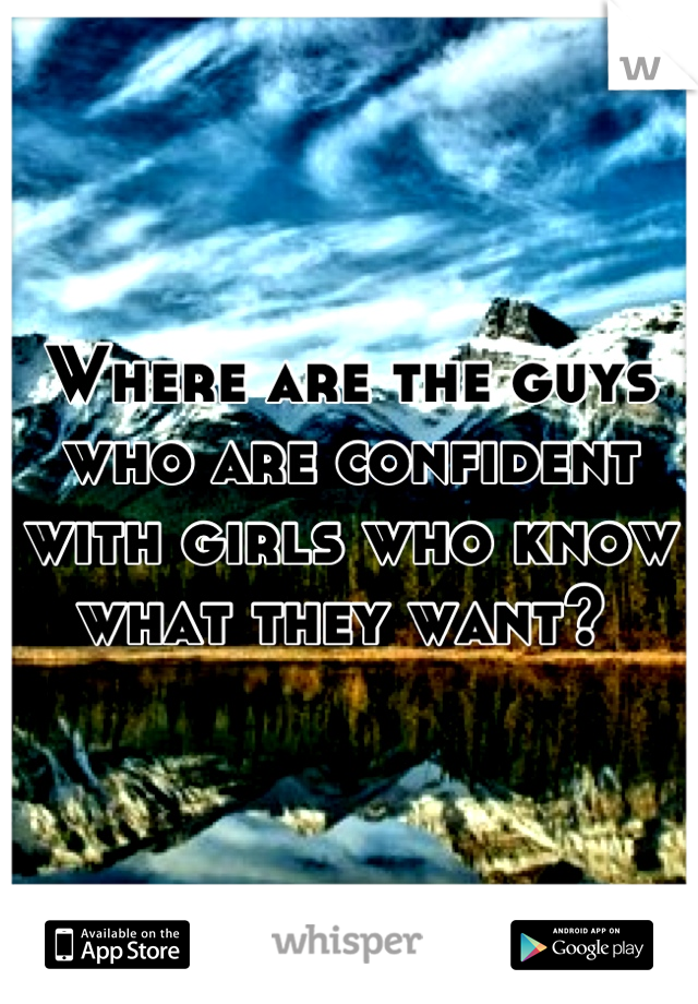 Where are the guys who are confident with girls who know what they want? 