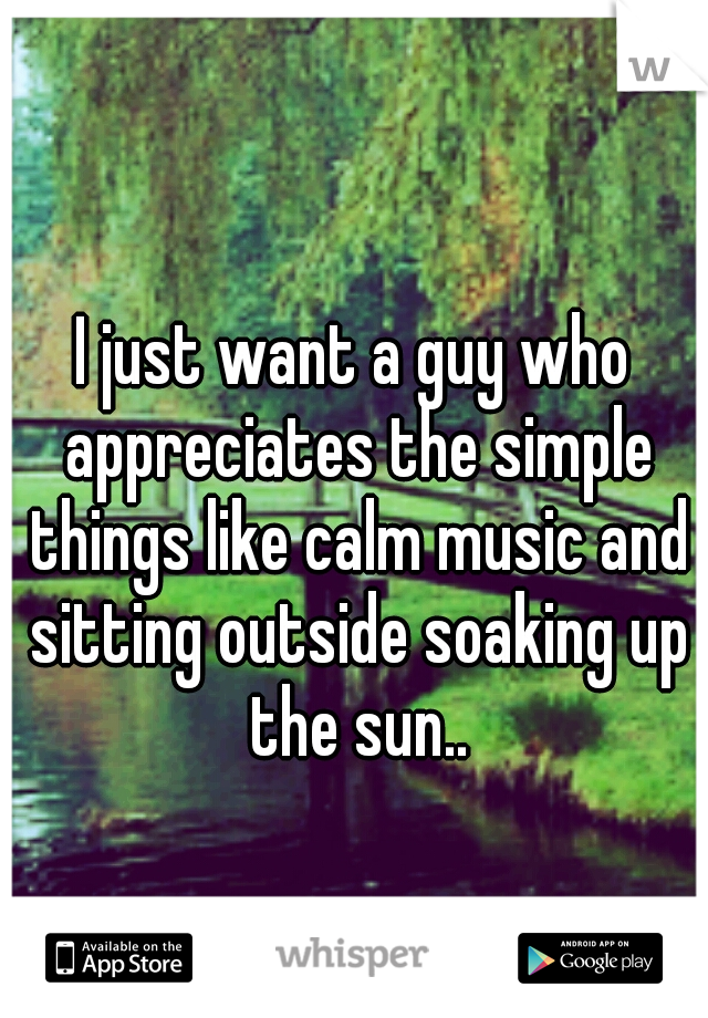 I just want a guy who appreciates the simple things like calm music and sitting outside soaking up the sun..