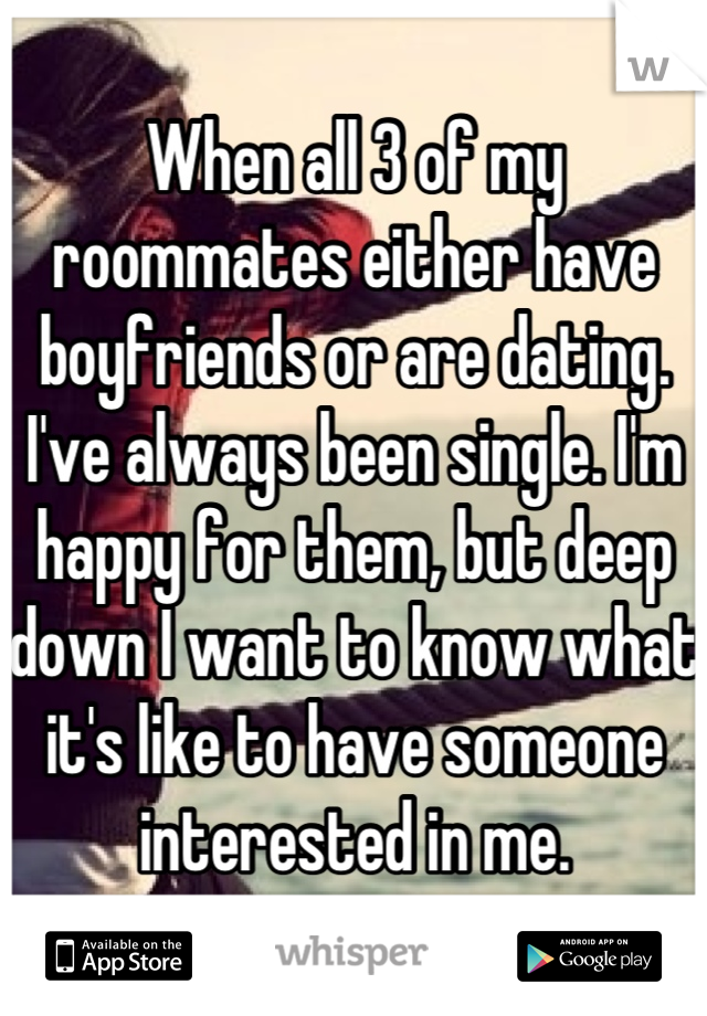 When all 3 of my roommates either have boyfriends or are dating. I've always been single. I'm happy for them, but deep down I want to know what it's like to have someone interested in me.