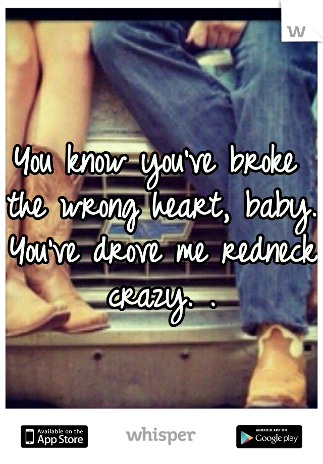 You know you've broke the wrong heart, baby. You've drove me redneck crazy. .