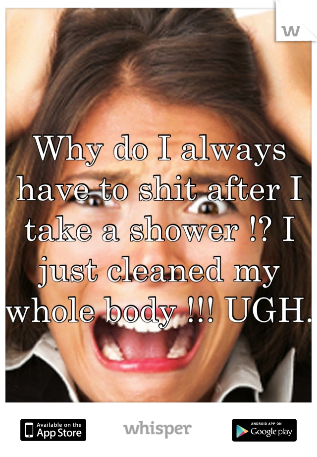 Why do I always have to shit after I take a shower !? I just cleaned my whole body !!! UGH. 