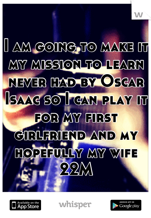 I am going to make it my mission to learn never had by Oscar Isaac so I can play it for my first girlfriend and my hopefully my wife
22M