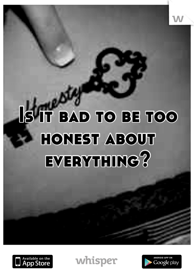Is it bad to be too honest about everything?