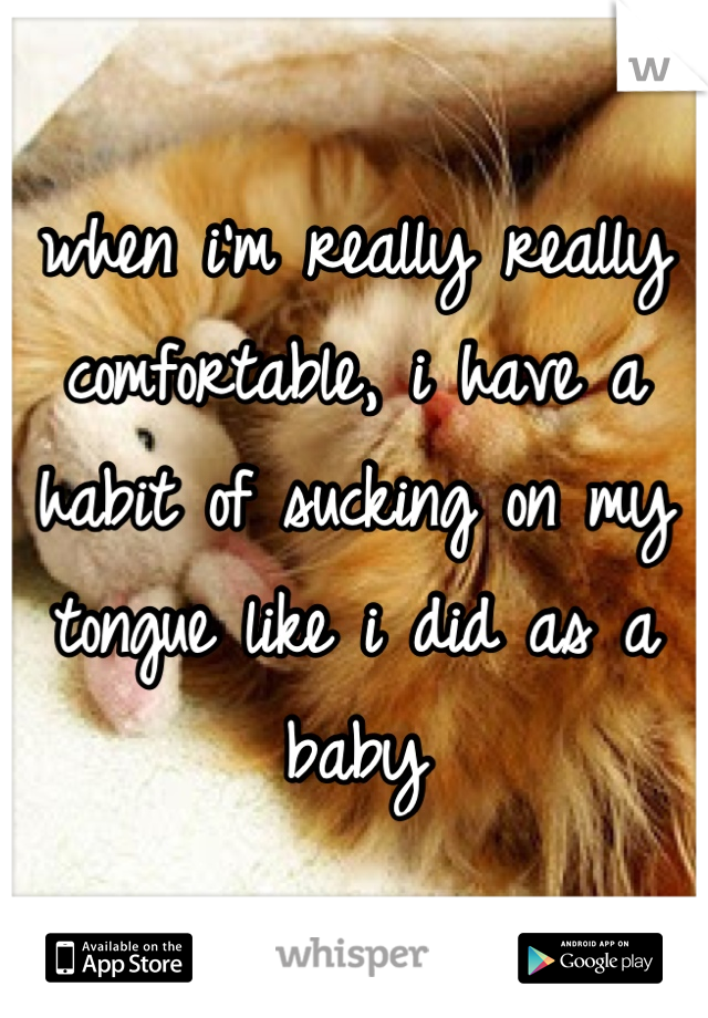 when i'm really really comfortable, i have a habit of sucking on my tongue like i did as a baby