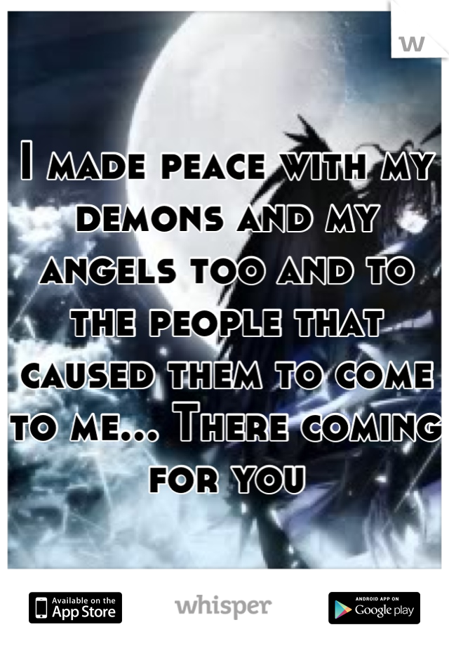 I made peace with my demons and my angels too and to the people that caused them to come to me... There coming for you