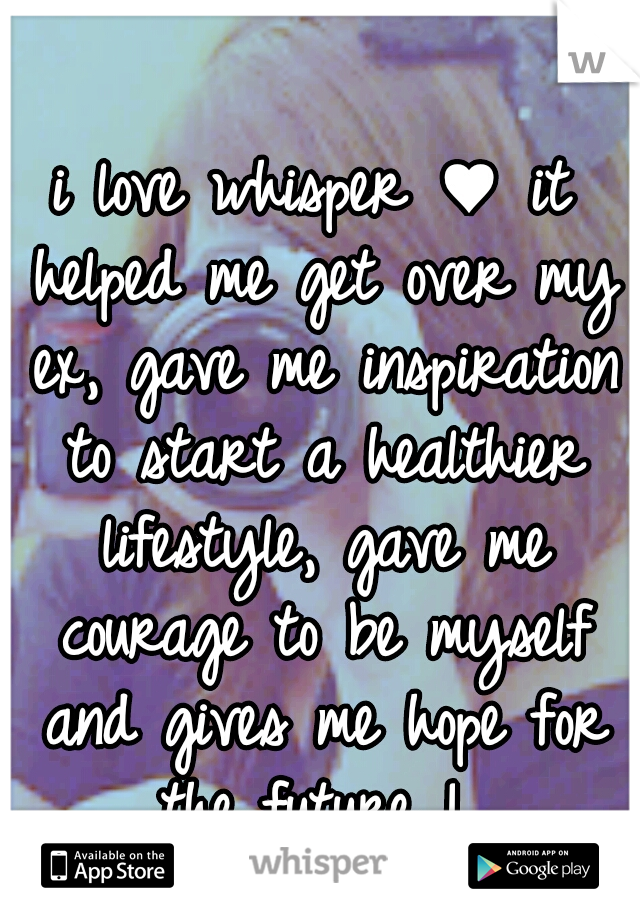 i love whisper ♥ it helped me get over my ex, gave me inspiration to start a healthier lifestyle, gave me courage to be myself and gives me hope for the future ! 