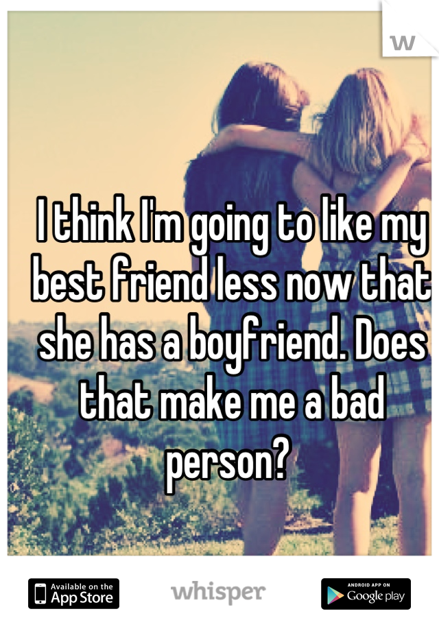 I think I'm going to like my best friend less now that she has a boyfriend. Does that make me a bad person? 