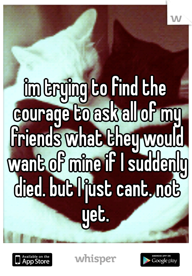 im trying to find the courage to ask all of my friends what they would want of mine if I suddenly died. but I just cant. not yet. 