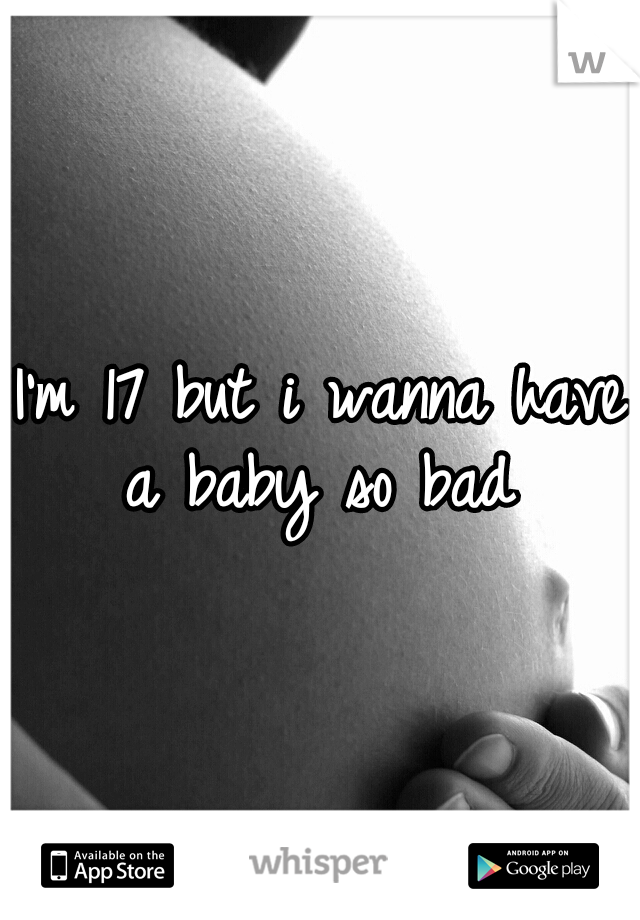 I'm 17 but i wanna have a baby so bad 
