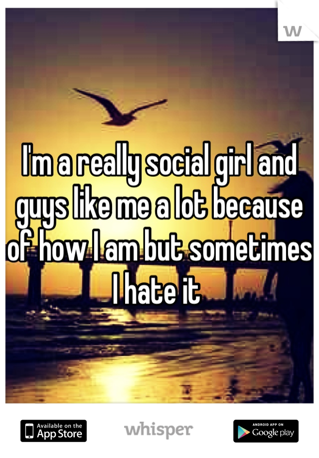 I'm a really social girl and guys like me a lot because of how I am but sometimes I hate it 