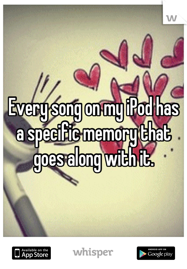 Every song on my iPod has a specific memory that goes along with it.