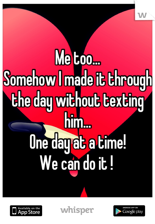 Me too...
Somehow I made it through the day without texting him... 
One day at a time! 
We can do it ! 