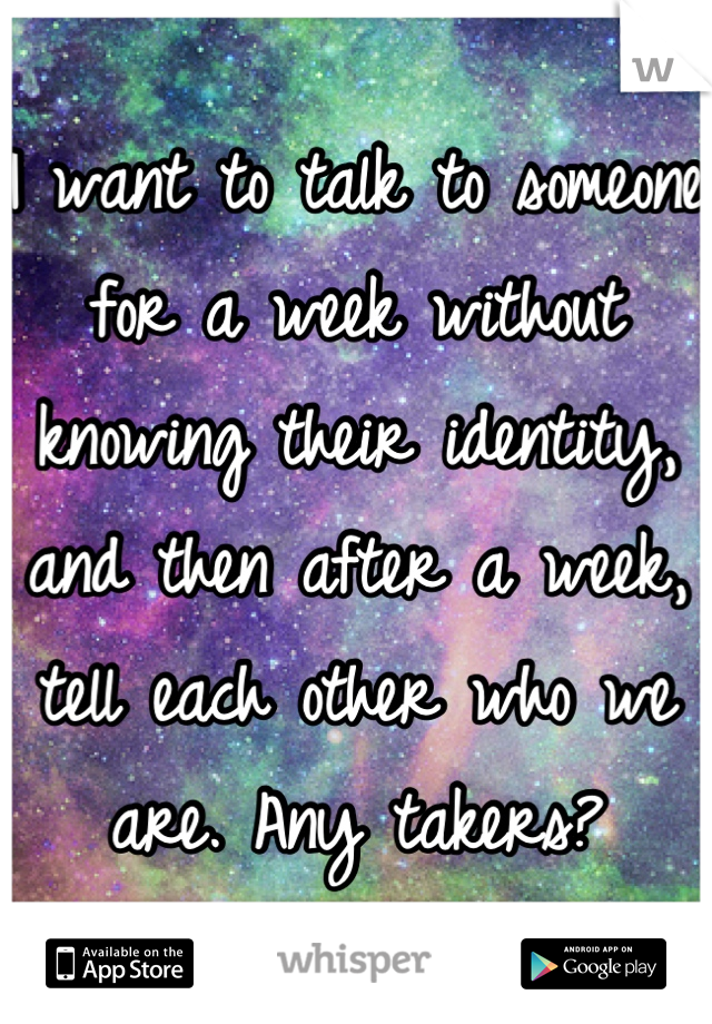 I want to talk to someone for a week without knowing their identity, and then after a week, tell each other who we are. Any takers?