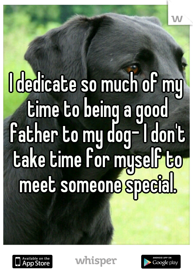 I dedicate so much of my time to being a good father to my dog- I don't take time for myself to meet someone special.