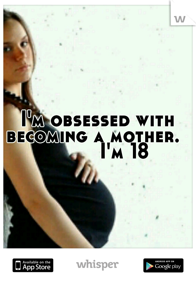 I'm obsessed with becoming a mother.
       

I'm 18