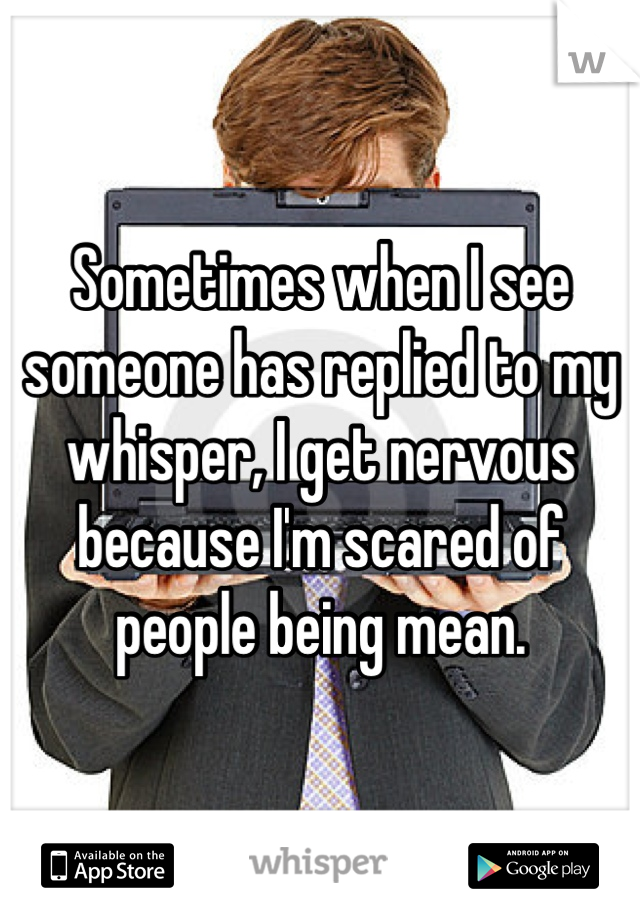 Sometimes when I see someone has replied to my whisper, I get nervous because I'm scared of people being mean.