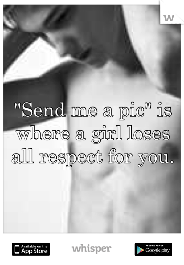 "Send me a pic" is where a girl loses all respect for you.