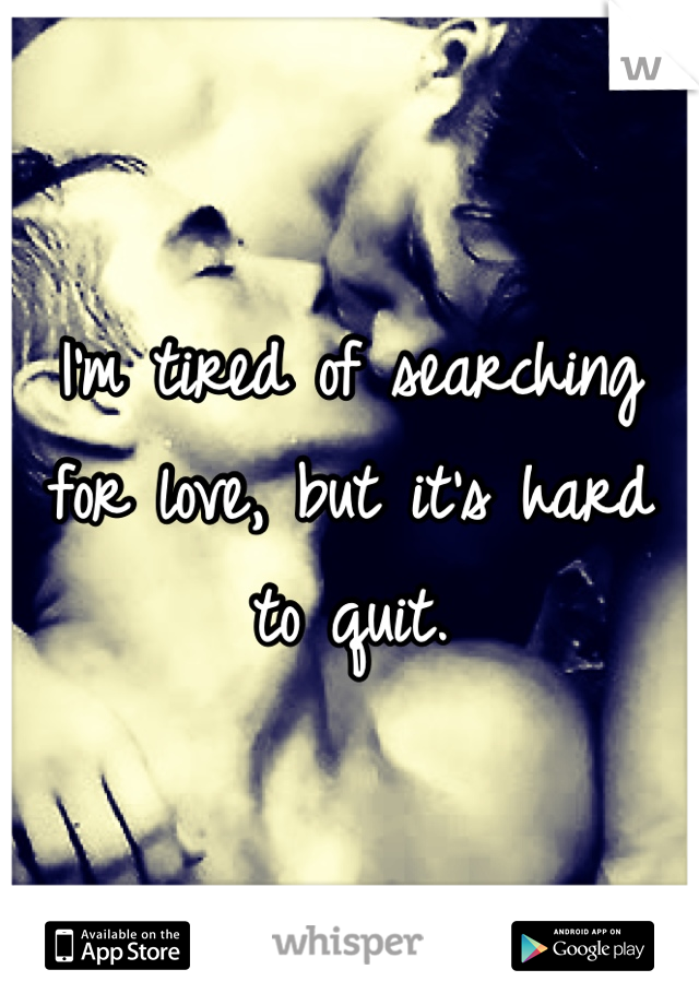 I'm tired of searching for love, but it's hard to quit.