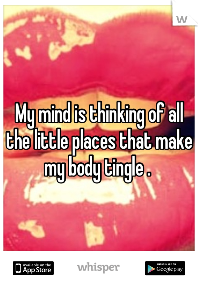 My mind is thinking of all the little places that make my body tingle . 