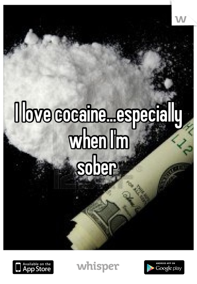 I love cocaine...especially when I'm
sober 