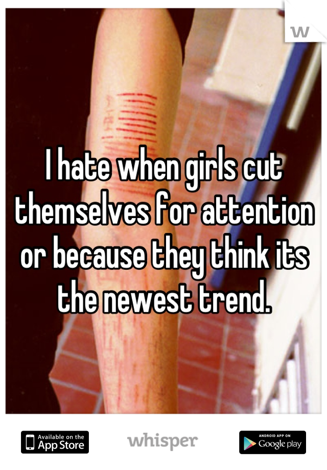 I hate when girls cut themselves for attention or because they think its the newest trend.