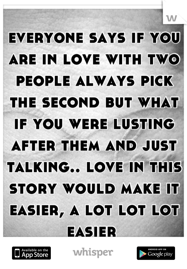everyone says if you are in love with two people always pick the second but what if you were lusting after them and just talking.. love in this story would make it easier, a lot lot lot easier 