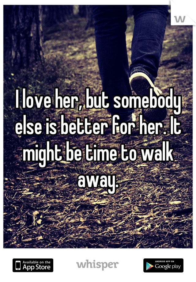 I love her, but somebody else is better for her. It might be time to walk away.