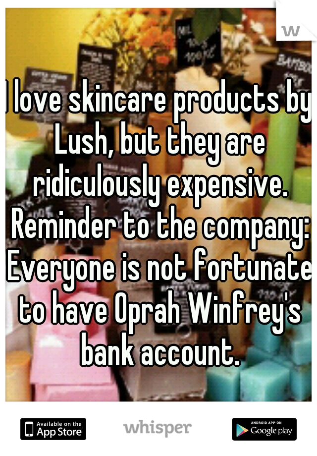 I love skincare products by Lush, but they are ridiculously expensive. Reminder to the company: Everyone is not fortunate to have Oprah Winfrey's bank account.