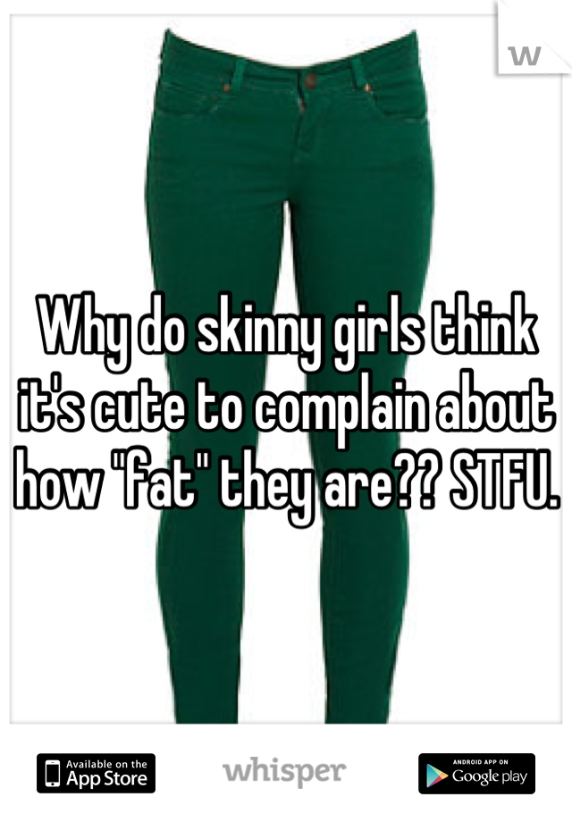 Why do skinny girls think it's cute to complain about how "fat" they are?? STFU.