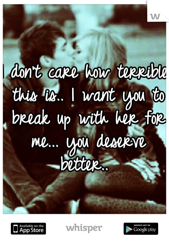 I don't care how terrible this is.. I want you to break up with her for me... you deserve better.. 