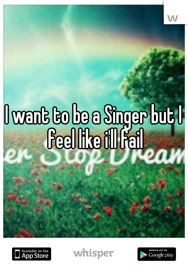 I want to be a Singer but I feel like i'll fail