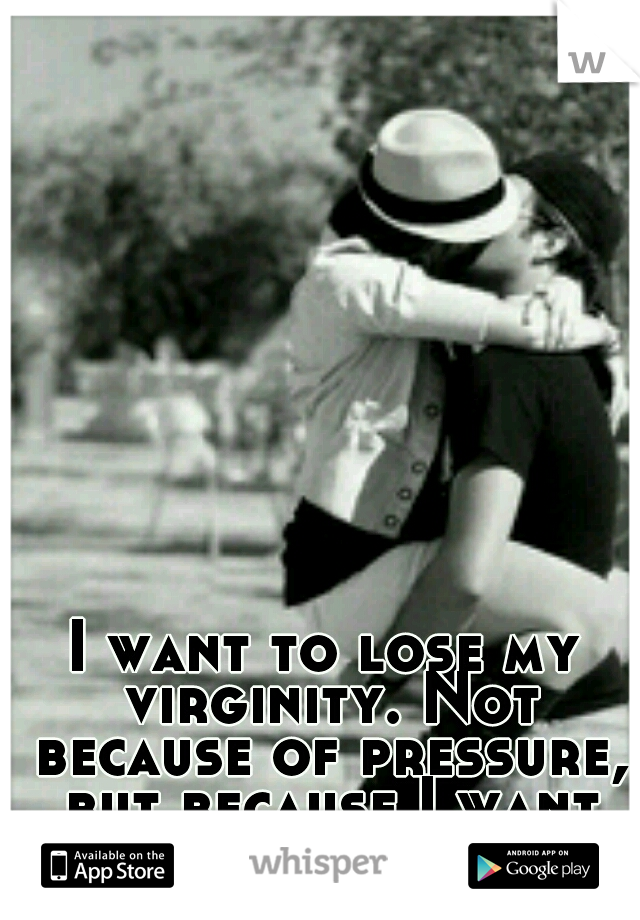I want to lose my virginity. Not because of pressure, but because I want to. 