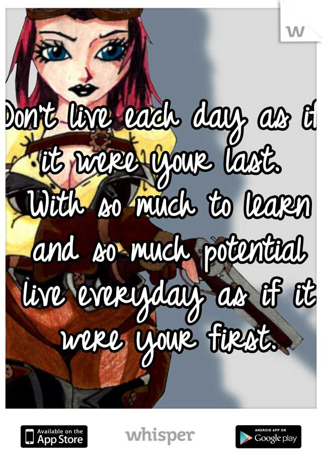 Don't live each day as if it were your last.  With so much to learn and so much potential live everyday as if it were your first.
