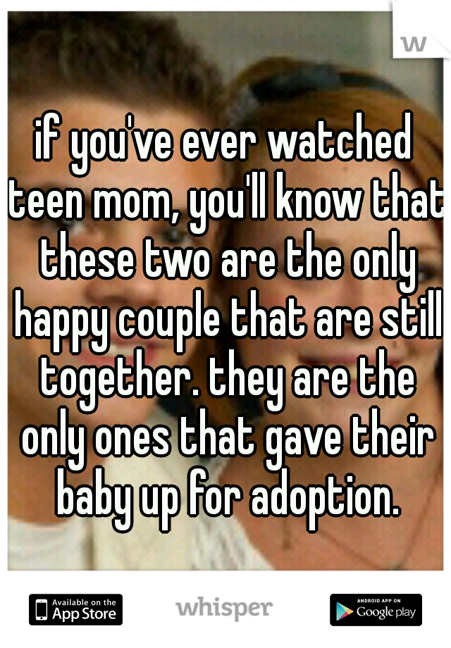 if you've ever watched teen mom, you'll know that these two are the only happy couple that are still together. they are the only ones that gave their baby up for adoption.