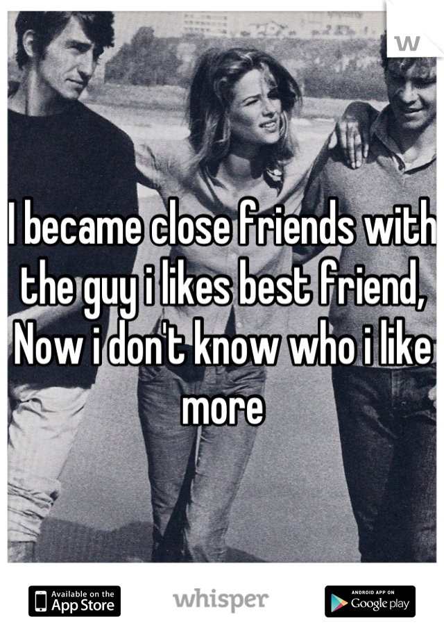 I became close friends with the guy i likes best friend,
Now i don't know who i like more